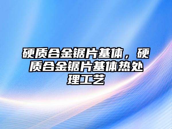 硬質(zhì)合金鋸片基體，硬質(zhì)合金鋸片基體熱處理工藝