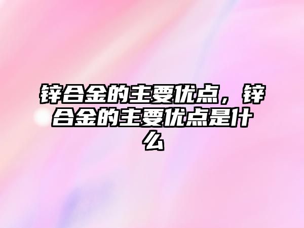 鋅合金的主要優(yōu)點，鋅合金的主要優(yōu)點是什么