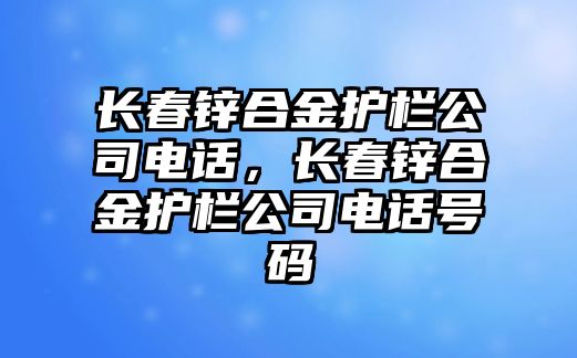 長春鋅合金護(hù)欄公司電話，長春鋅合金護(hù)欄公司電話號碼