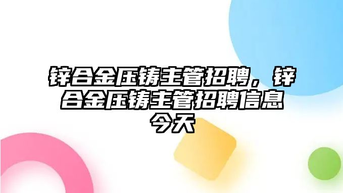 鋅合金壓鑄主管招聘，鋅合金壓鑄主管招聘信息今天