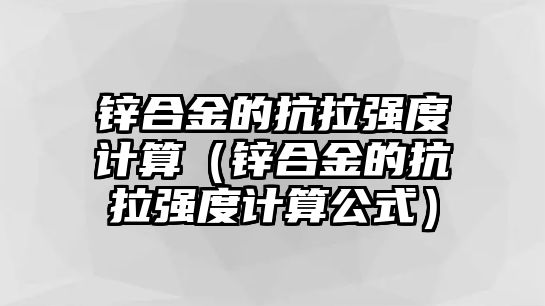 鋅合金的抗拉強(qiáng)度計算（鋅合金的抗拉強(qiáng)度計算公式）