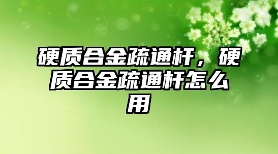 硬質(zhì)合金疏通桿，硬質(zhì)合金疏通桿怎么用