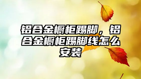 鋁合金櫥柜踢腳，鋁合金櫥柜踢腳線怎么安裝