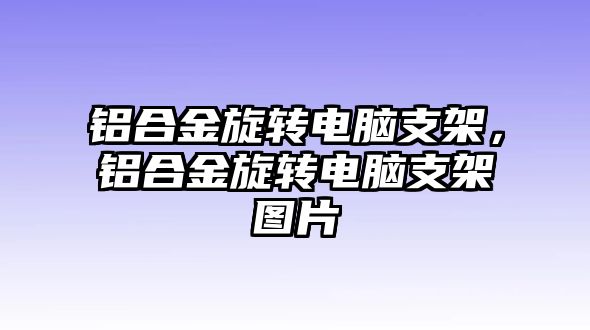 鋁合金旋轉(zhuǎn)電腦支架，鋁合金旋轉(zhuǎn)電腦支架圖片