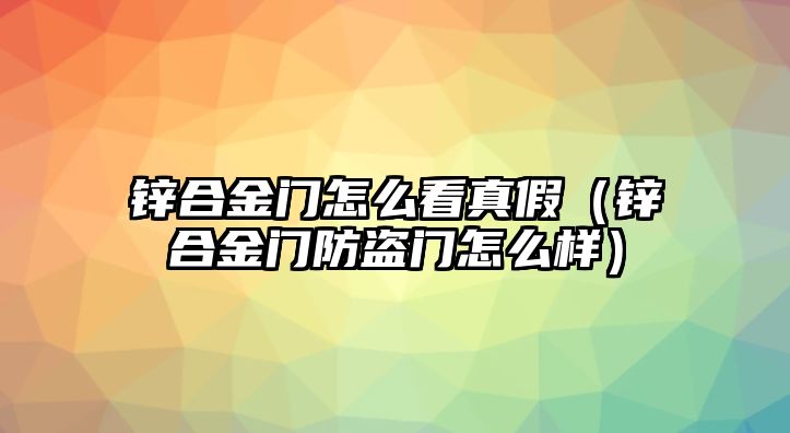 鋅合金門怎么看真假（鋅合金門防盜門怎么樣）