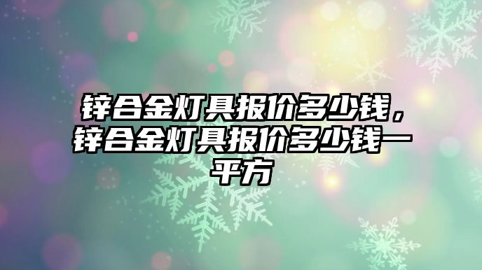 鋅合金燈具報價多少錢，鋅合金燈具報價多少錢一平方