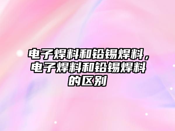 電子焊料和鉛錫焊料，電子焊料和鉛錫焊料的區(qū)別