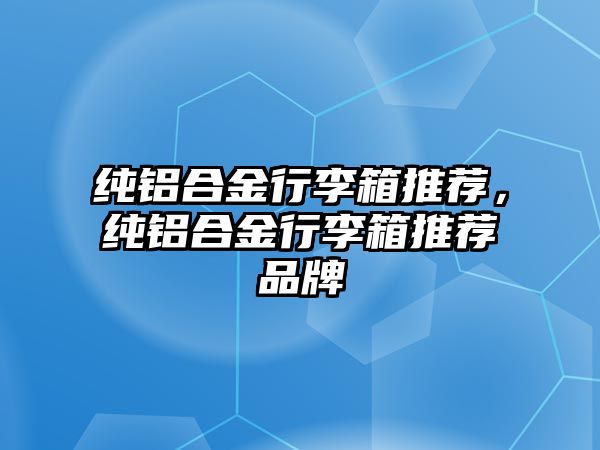 純鋁合金行李箱推薦，純鋁合金行李箱推薦品牌