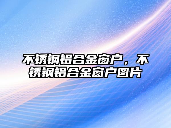 不銹鋼鋁合金窗戶，不銹鋼鋁合金窗戶圖片