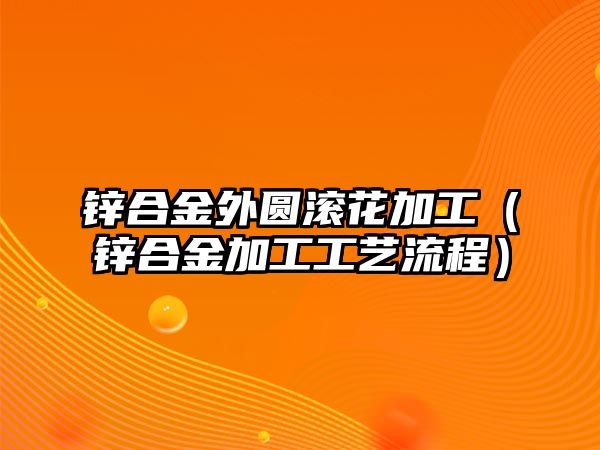 鋅合金外圓滾花加工（鋅合金加工工藝流程）