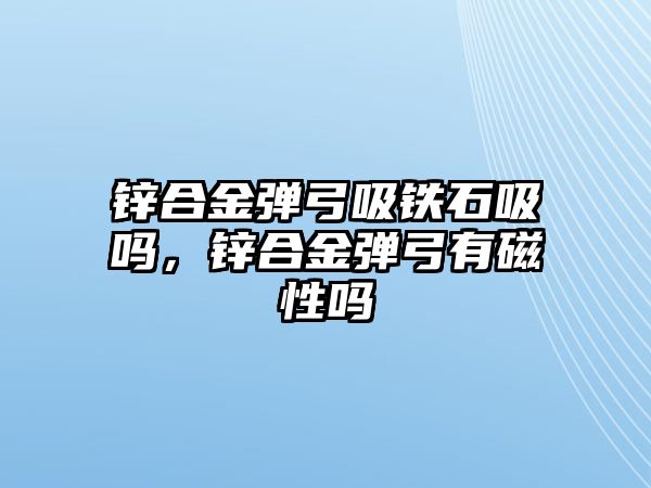 鋅合金彈弓吸鐵石吸嗎，鋅合金彈弓有磁性嗎