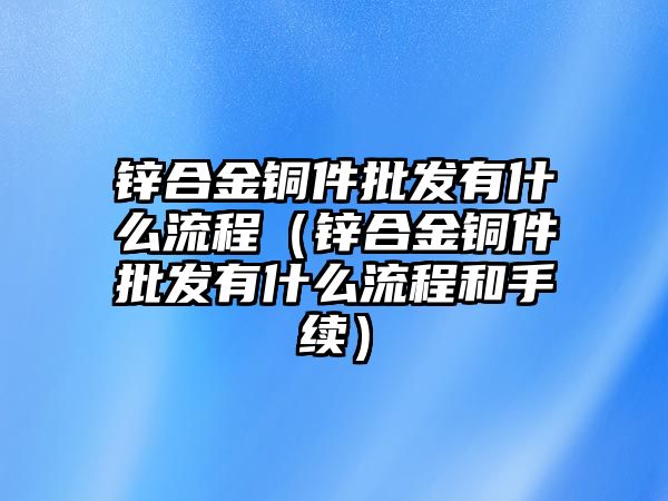 鋅合金銅件批發(fā)有什么流程（鋅合金銅件批發(fā)有什么流程和手續(xù)）