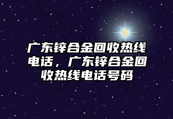 廣東鋅合金回收熱線電話，廣東鋅合金回收熱線電話號碼