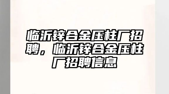 臨沂鋅合金壓柱廠招聘，臨沂鋅合金壓柱廠招聘信息