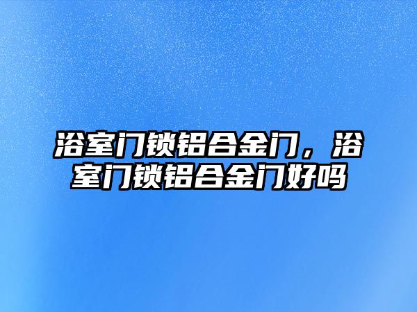 浴室門鎖鋁合金門，浴室門鎖鋁合金門好嗎