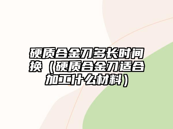 硬質(zhì)合金刀多長時間換（硬質(zhì)合金刀適合加工什么材料）