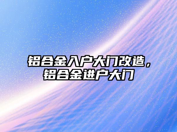 鋁合金入戶大門改造，鋁合金進(jìn)戶大門