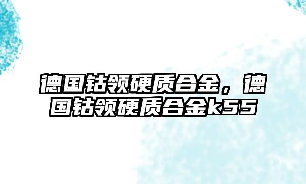 德國(guó)鈷領(lǐng)硬質(zhì)合金，德國(guó)鈷領(lǐng)硬質(zhì)合金k55