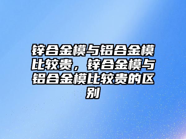 鋅合金模與鋁合金模比較貴，鋅合金模與鋁合金模比較貴的區(qū)別