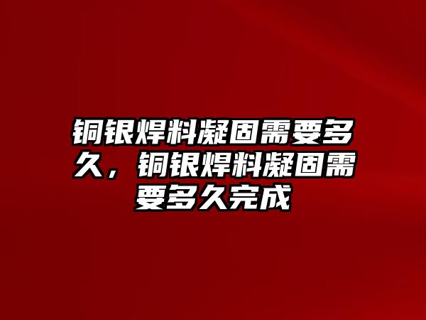 銅銀焊料凝固需要多久，銅銀焊料凝固需要多久完成