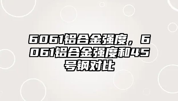 6061鋁合金強(qiáng)度，6061鋁合金強(qiáng)度和45號(hào)鋼對(duì)比