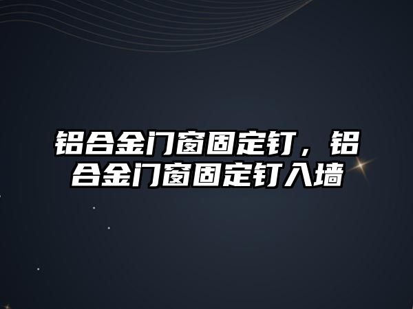 鋁合金門窗固定釘，鋁合金門窗固定釘入墻