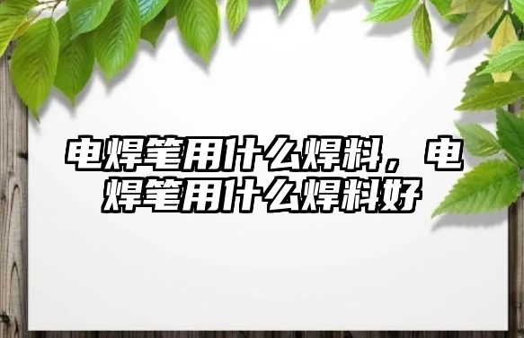 電焊筆用什么焊料，電焊筆用什么焊料好