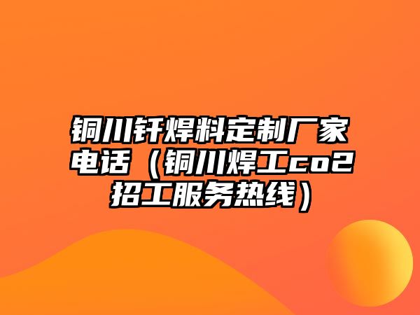 銅川釬焊料定制廠家電話（銅川焊工co2招工服務(wù)熱線）