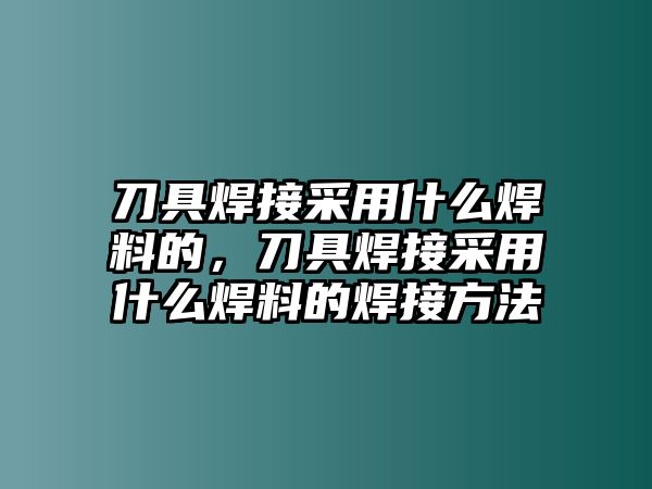 刀具焊接采用什么焊料的，刀具焊接采用什么焊料的焊接方法