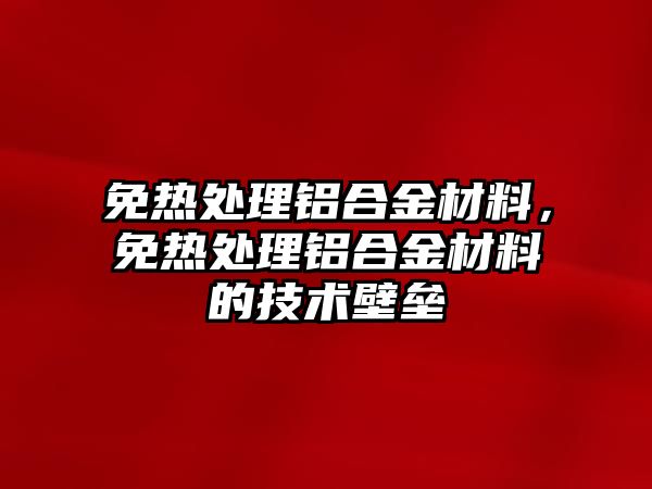 免熱處理鋁合金材料，免熱處理鋁合金材料的技術壁壘