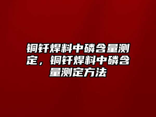 銅釬焊料中磷含量測定，銅釬焊料中磷含量測定方法