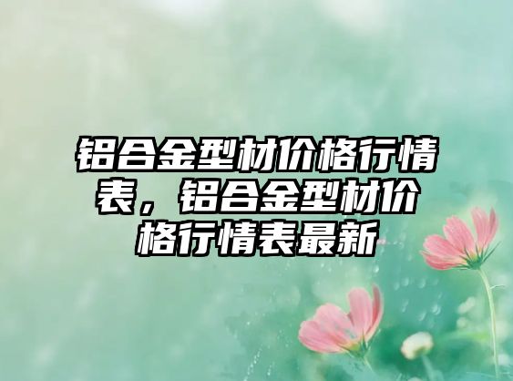 鋁合金型材價格行情表，鋁合金型材價格行情表最新