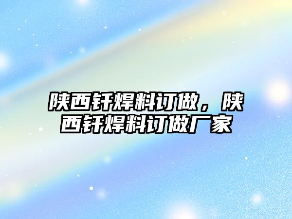 陜西釬焊料訂做，陜西釬焊料訂做廠家