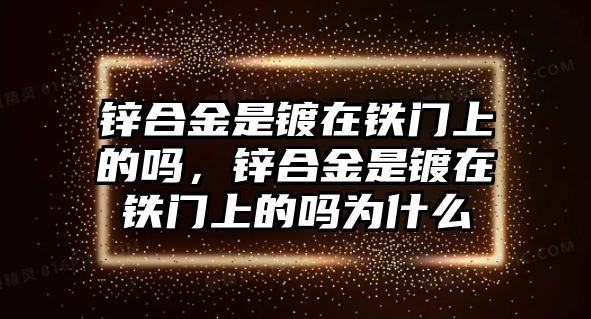 鋅合金是鍍在鐵門上的嗎，鋅合金是鍍在鐵門上的嗎為什么