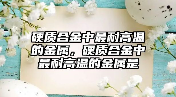 硬質合金中最耐高溫的金屬，硬質合金中最耐高溫的金屬是