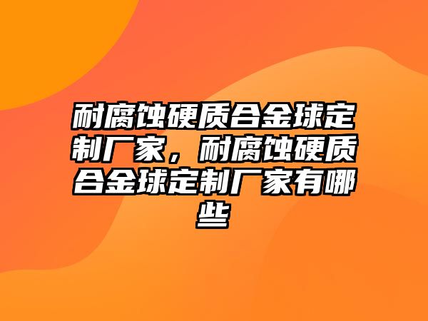 耐腐蝕硬質(zhì)合金球定制廠家，耐腐蝕硬質(zhì)合金球定制廠家有哪些