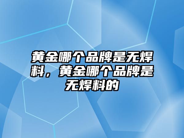 黃金哪個(gè)品牌是無(wú)焊料，黃金哪個(gè)品牌是無(wú)焊料的