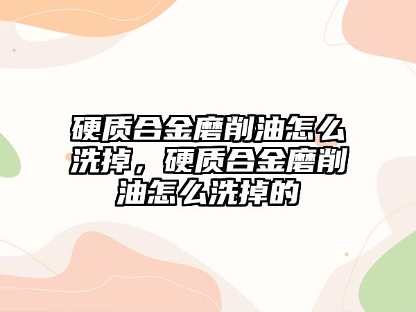 硬質(zhì)合金磨削油怎么洗掉，硬質(zhì)合金磨削油怎么洗掉的