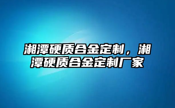 湘潭硬質(zhì)合金定制，湘潭硬質(zhì)合金定制廠家