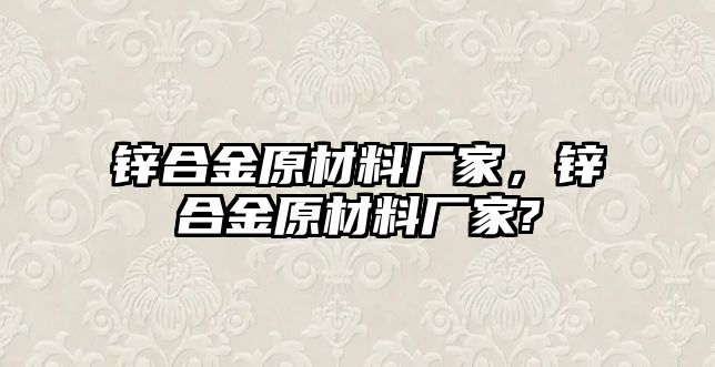 鋅合金原材料廠家，鋅合金原材料廠家?