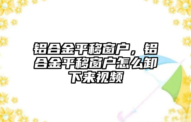 鋁合金平移窗戶，鋁合金平移窗戶怎么卸下來視頻