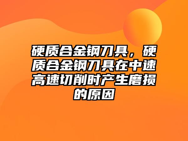 硬質(zhì)合金鋼刀具，硬質(zhì)合金鋼刀具在中速高速切削時(shí)產(chǎn)生磨損的原因