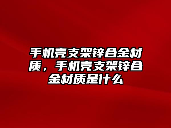 手機(jī)殼支架鋅合金材質(zhì)，手機(jī)殼支架鋅合金材質(zhì)是什么