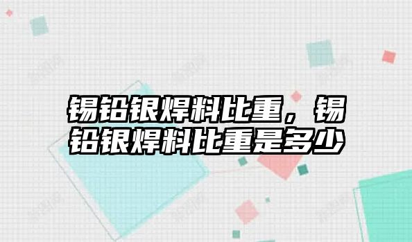 錫鉛銀焊料比重，錫鉛銀焊料比重是多少