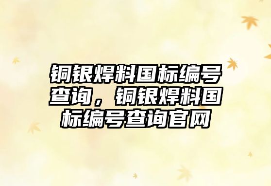 銅銀焊料國標編號查詢，銅銀焊料國標編號查詢官網