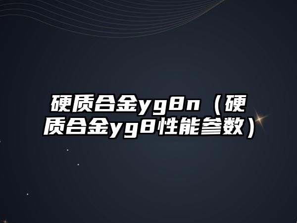 硬質(zhì)合金yg8n（硬質(zhì)合金yg8性能參數(shù)）