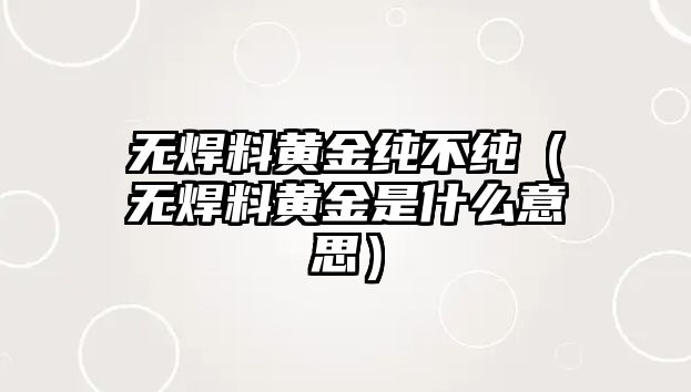 無(wú)焊料黃金純不純（無(wú)焊料黃金是什么意思）