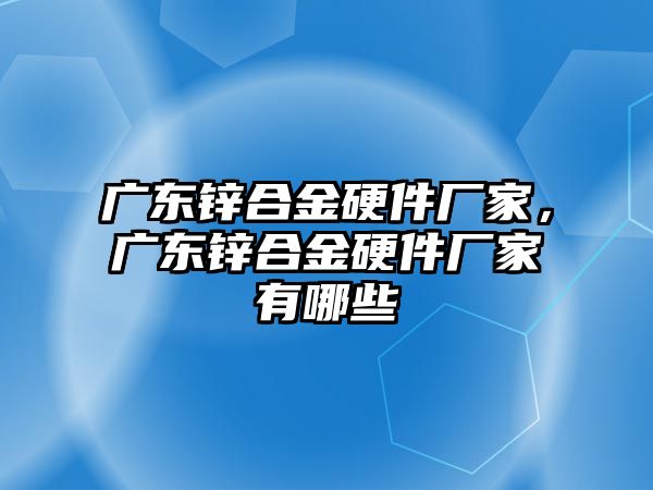 廣東鋅合金硬件廠家，廣東鋅合金硬件廠家有哪些