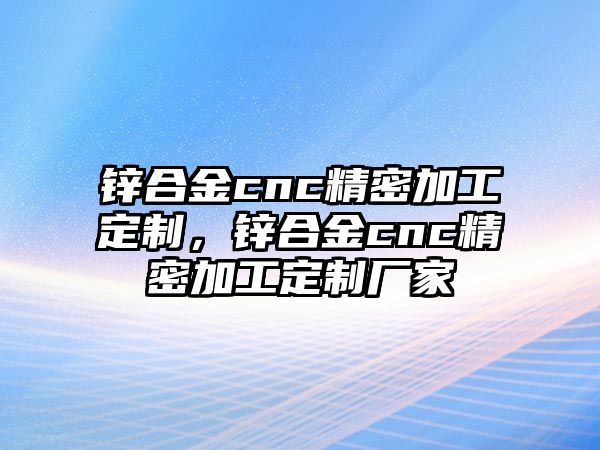 鋅合金cnc精密加工定制，鋅合金cnc精密加工定制廠家