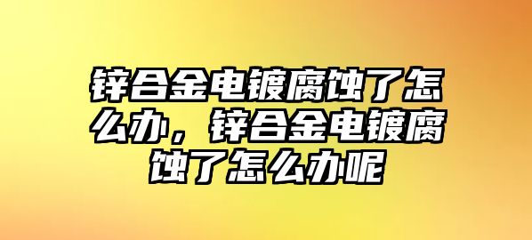 鋅合金電鍍腐蝕了怎么辦，鋅合金電鍍腐蝕了怎么辦呢